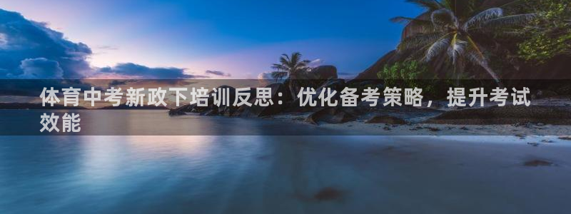 尊龙z6：体育中考新政下培训反思：优化备考策略，提升