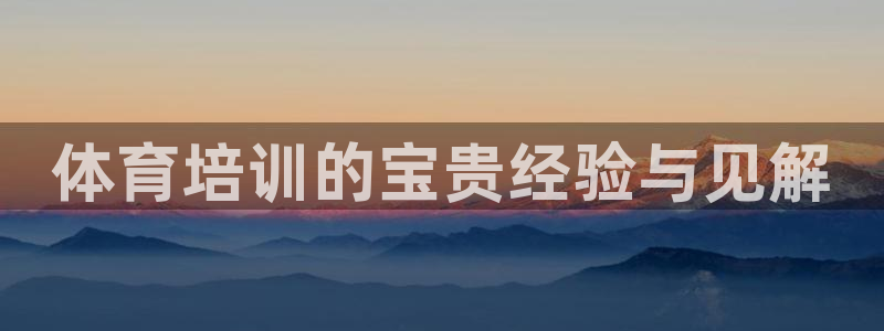 尊龙凯时企业文化：体育培训的宝贵经验与见解