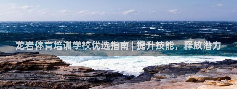 尊龙凯时官网平台：龙岩体育培训学校优选指南 | 提升