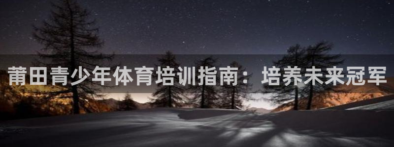 尊龙凯时始人生就是博：莆田青少年体育培训指南：培养未
