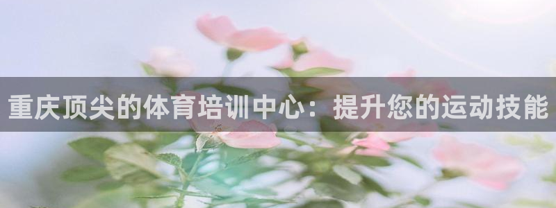 尊龙人生就是博AG旗舰厅：重庆顶尖的体育培训中心：提