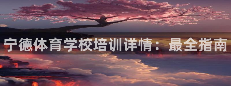 尊龙人生就是博首页：宁德体育学校培训详情：最全指南