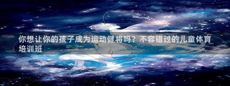 尊龙公司：你想让你的孩子成为运动健将吗？不容错过的儿