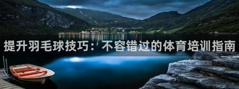 尊龙凯时z6官网：提升羽毛球技巧：不容错过的体育培训