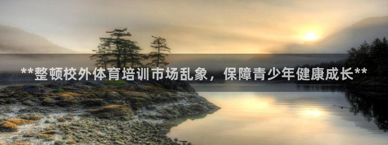 尊龙凯时 人生就是搏!平台：**整顿校外体育培训市场