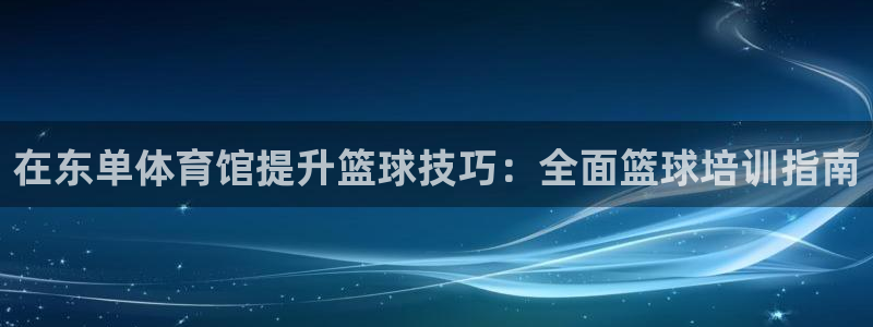 尊龙人生就是博菲律宾台子：在东单体育馆提升篮球技巧：