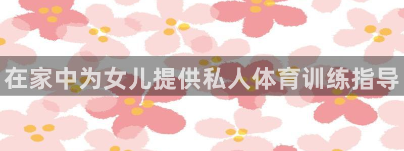 尊龙凯时 人生就是搏：在家中为女儿提供私人体育训练指