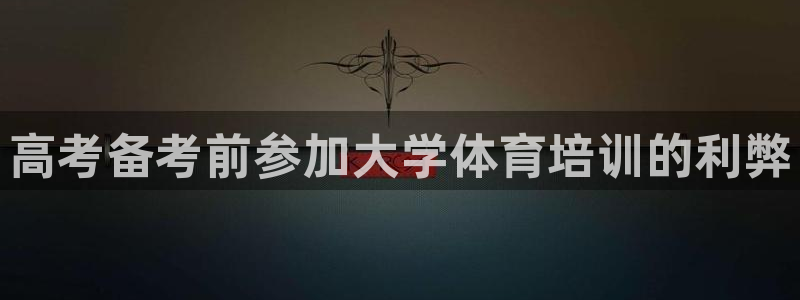 尊龙官网手机版：高考备考前参加大学体育培训的利弊