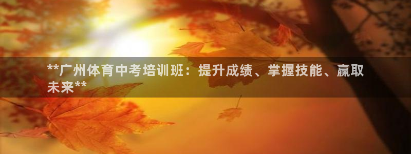 尊龙人生就是博中国区：**广州体育中考培训班：提升成绩、掌握