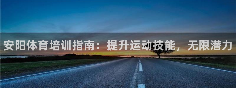 Z6尊龙凯时官方：安阳体育培训指南：提升运动技能，无