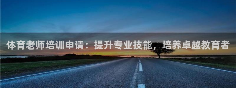 尊龙凯时是大平台吗：体育老师培训申请：提升专业技能，