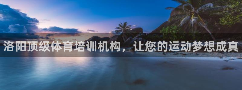 凯时尊龙app国际官方网站：洛阳顶级体育培训机构，让