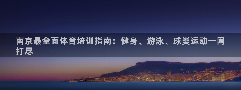 尊龙凯时网：南京最全面体育培训指南：健身、游泳、球类