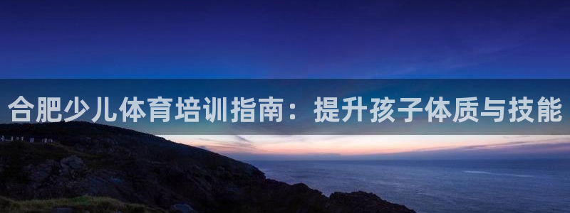 尊龙凯时是直营吗：合肥少儿体育培训指南：提升孩子体质