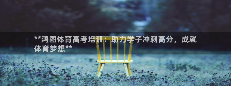 尊龙ag旗舰厅下载：**鸿图体育高考培训：助力学子冲