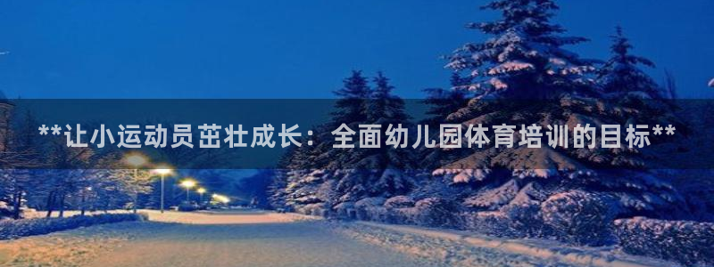尊龙凯时始人生就是博：**让小运动员茁壮成长：全面幼