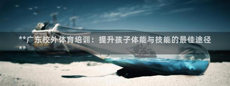 尊龙得过奥斯卡吗：**广东校外体育培训：提升孩子体能