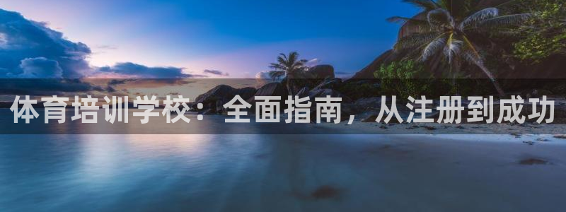 尊龙凯时官网正规吗：体育培训学校：全面指南，从注册到