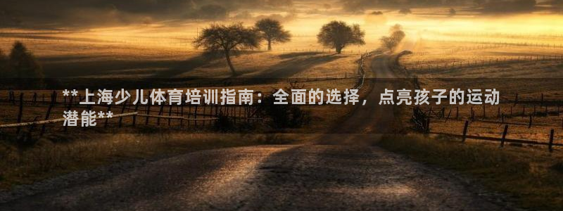 尊龙人生就是搏：**上海少儿体育培训指南：全面的选择