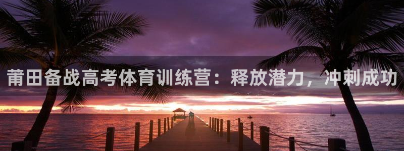 尊龙凯时人生就是搏z6com：莆田备战高考体育训练营