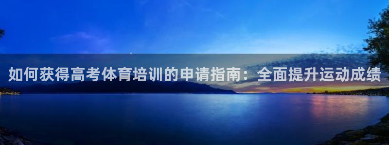 尊龙官网手机版：如何获得高考体育培训的申请指南：全面