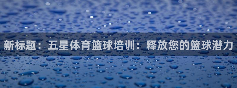 尊龙凯时人生就是博·(中国)：新标题：五星体育篮球培