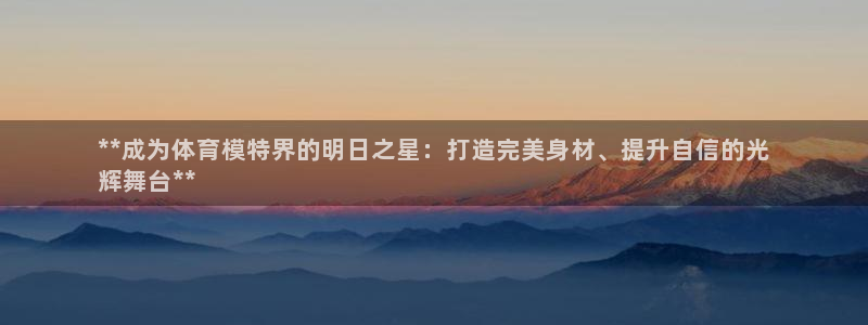 尊龙凯时家居是品牌吗：**成为体育模特界的明日之星：