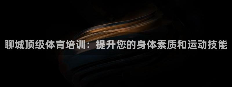 尊龙用现金娱乐一下下载旧：聊城顶级体育培训：提升您的身体素质