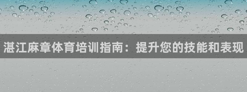 尊龙新版app首页：湛江麻章体育培训指南：提升您的技