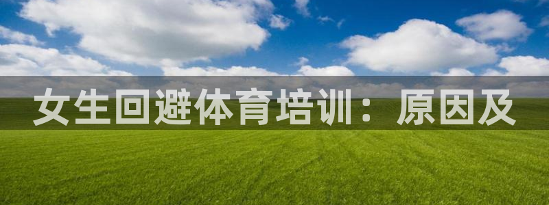尊龙人生就是博首页入口：女生回避体育培训：原因及