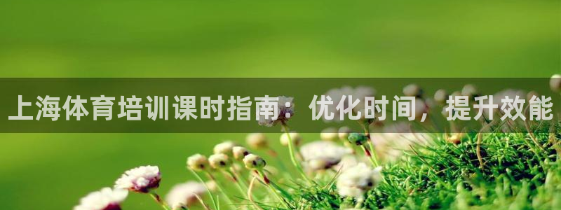 尊龙凯时电竞注册：上海体育培训课时指南：优化时间，提升效能